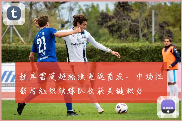 杜库雷英超轮换重返首发，中场拦截与组织助球队收获关键积分
