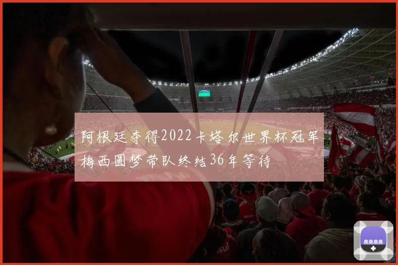 阿根廷夺得2022卡塔尔世界杯冠军梅西圆梦带队终结36年等待
