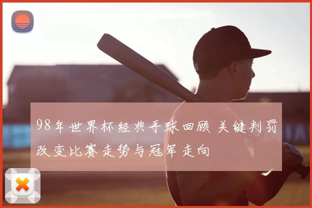 98年世界杯经典手球回顾 关键判罚改变比赛走势与冠军走向