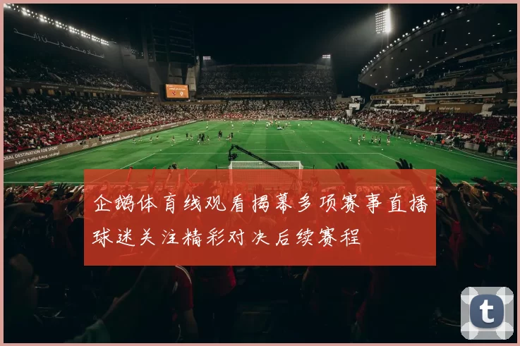 企鹅体育线观看揭幕多项赛事直播球迷关注精彩对决后续赛程