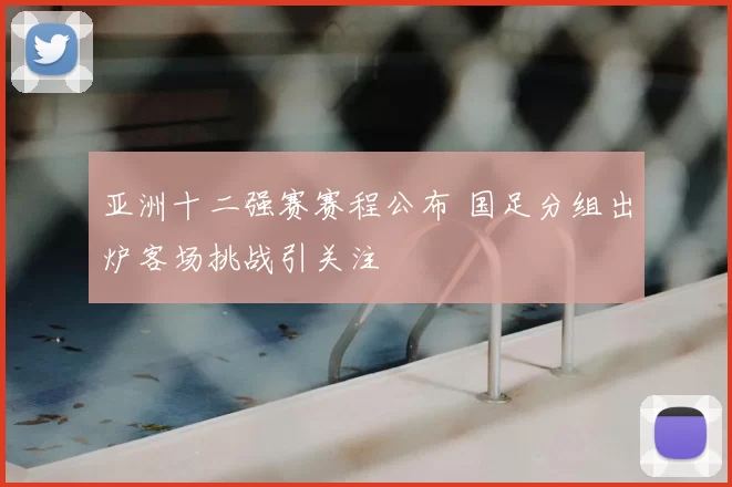 亚洲十二强赛赛程公布 国足分组出炉客场挑战引关注