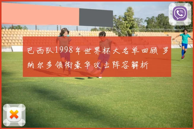 巴西队1998年世界杯大名单回顾 罗纳尔多领衔豪华攻击阵容解析