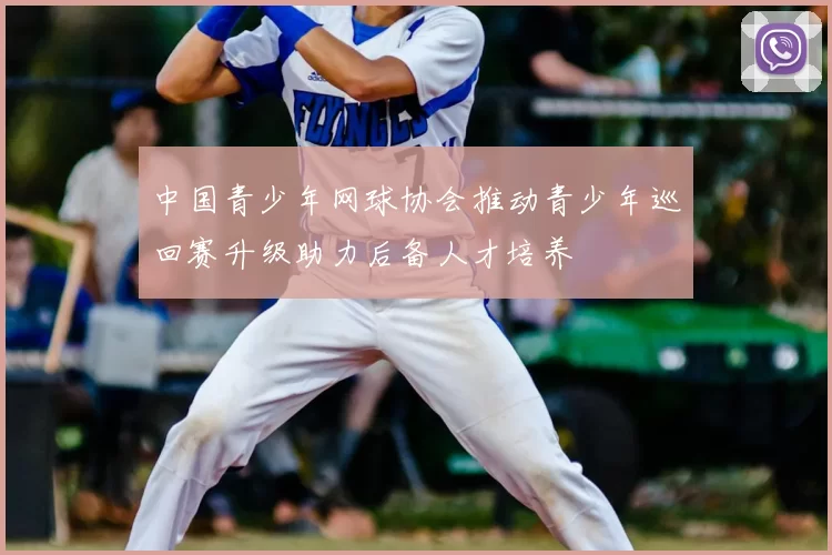 中国青少年网球协会推动青少年巡回赛升级助力后备人才培养
