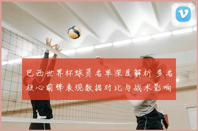 巴西世界杯球员名单深度解析 多名核心前锋表现数据对比与战术影响