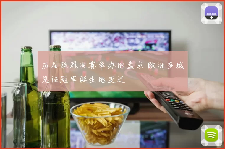 历届欧冠决赛举办地盘点 欧洲多城见证冠军诞生地变迁