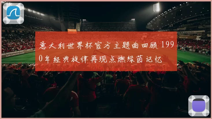 意大利世界杯官方主题曲回顾 1990年经典旋律再现点燃绿茵记忆