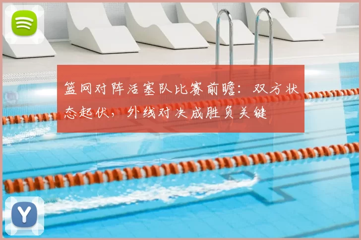 篮网对阵活塞队比赛前瞻：双方状态起伏，外线对决成胜负关键