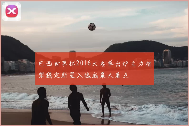 巴西世界杯2016大名单出炉主力框架稳定新星入选成最大看点
