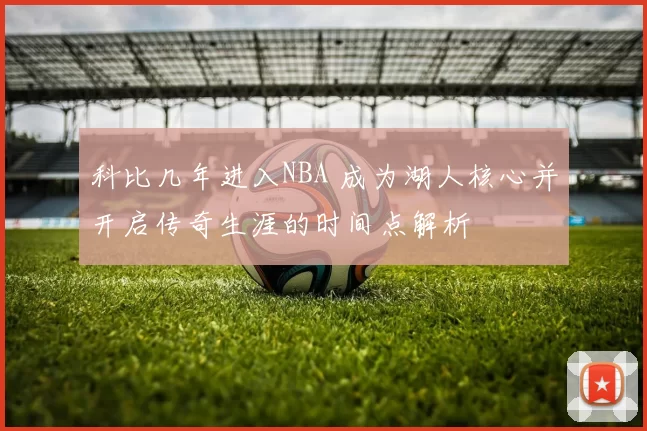 科比几年进入NBA 成为湖人核心并开启传奇生涯的时间点解析