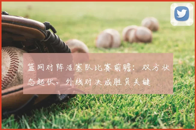 篮网对阵活塞队比赛前瞻：双方状态起伏，外线对决成胜负关键
