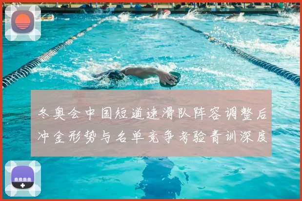 冬奥会中国短道速滑队阵容调整后冲金形势与名单竞争考验青训深度