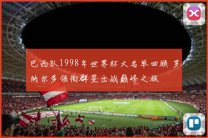 巴西队1998年世界杯大名单回顾 罗纳尔多领衔群星出战巅峰之旅