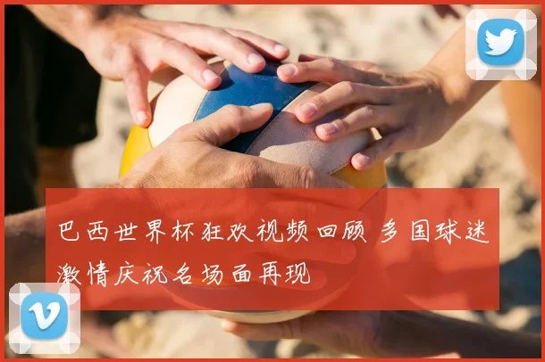 巴西世界杯狂欢视频回顾 多国球迷激情庆祝名场面再现