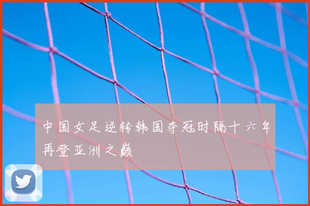 中国女足逆转韩国夺冠时隔十六年再登亚洲之巅