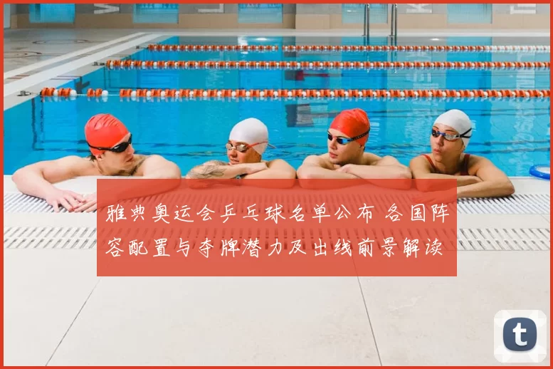 雅典奥运会乒乓球名单公布 各国阵容配置与夺牌潜力及出线前景解读
