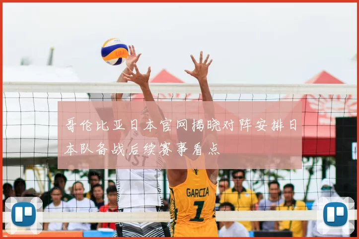 哥伦比亚日本官网揭晓对阵安排日本队备战后续赛事看点