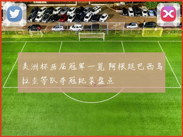 美洲杯历届冠军一览 阿根廷巴西乌拉圭等队夺冠纪录盘点