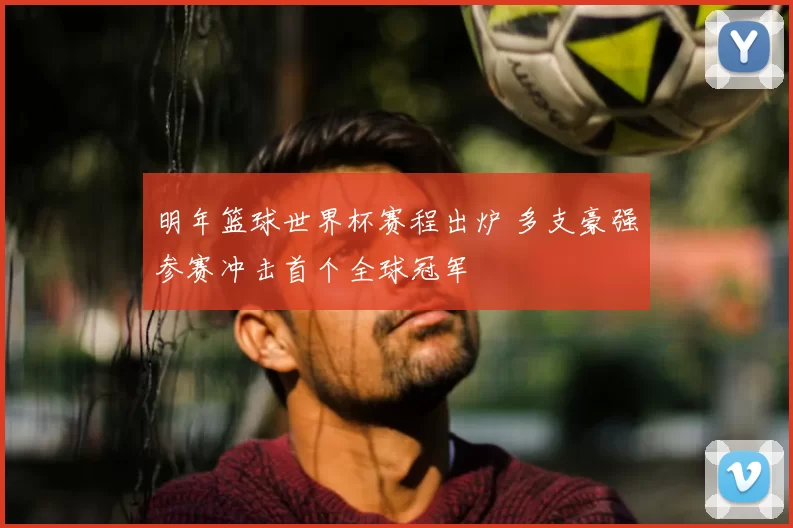 明年篮球世界杯赛程出炉 多支豪强参赛冲击首个全球冠军