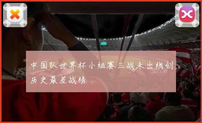 中国队世界杯小组赛三战未出线创历史最差战绩