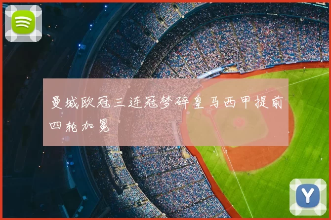 曼城欧冠三连冠梦碎皇马西甲提前四轮加冕