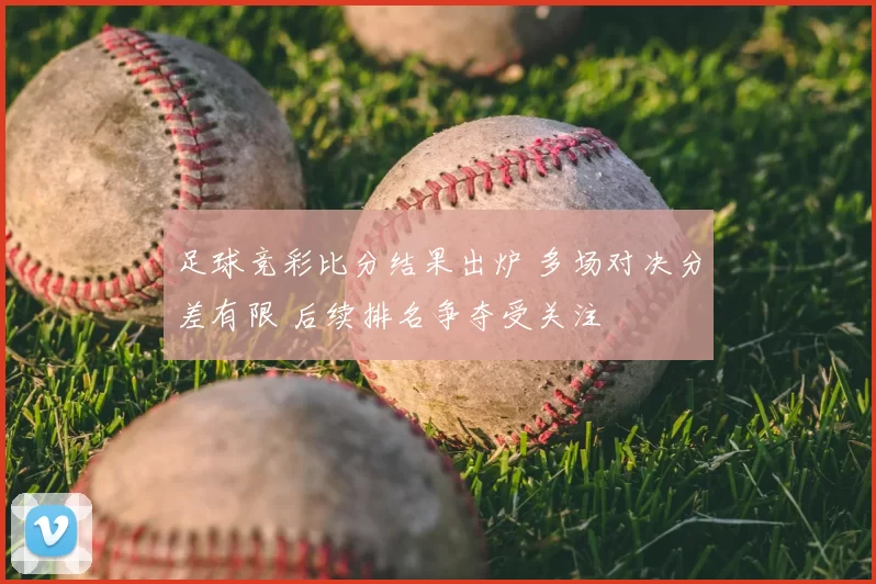 足球竞彩比分结果出炉 多场对决分差有限 后续排名争夺受关注