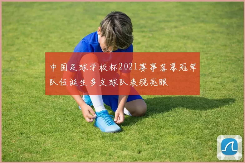 中国足球学校杯2021赛事落幕冠军队伍诞生多支球队表现亮眼
