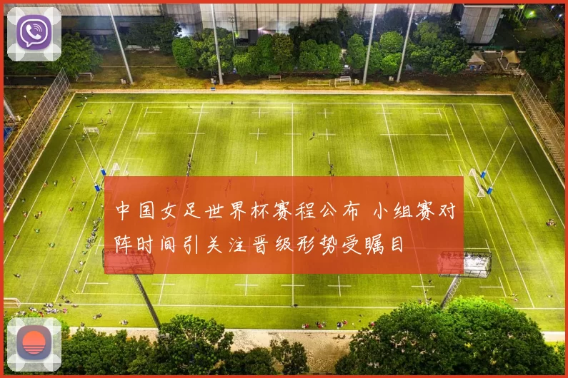 中国女足世界杯赛程公布 小组赛对阵时间引关注晋级形势受瞩目