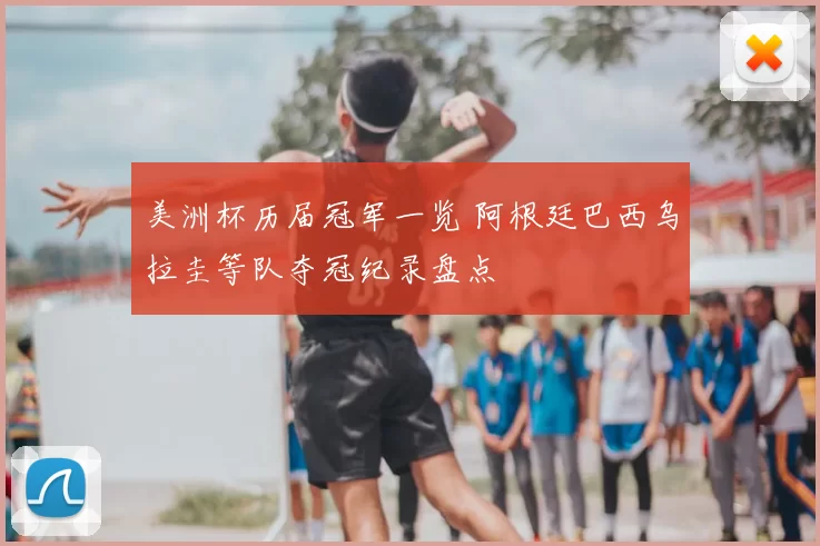 美洲杯历届冠军一览 阿根廷巴西乌拉圭等队夺冠纪录盘点