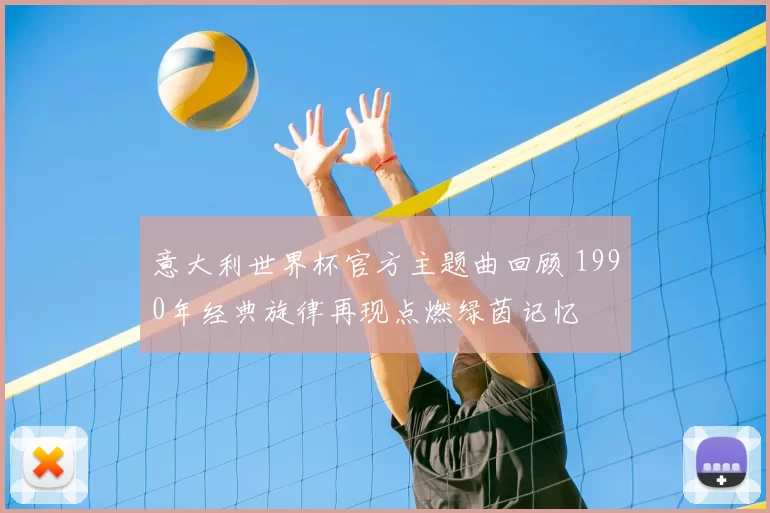 意大利世界杯官方主题曲回顾 1990年经典旋律再现点燃绿茵记忆