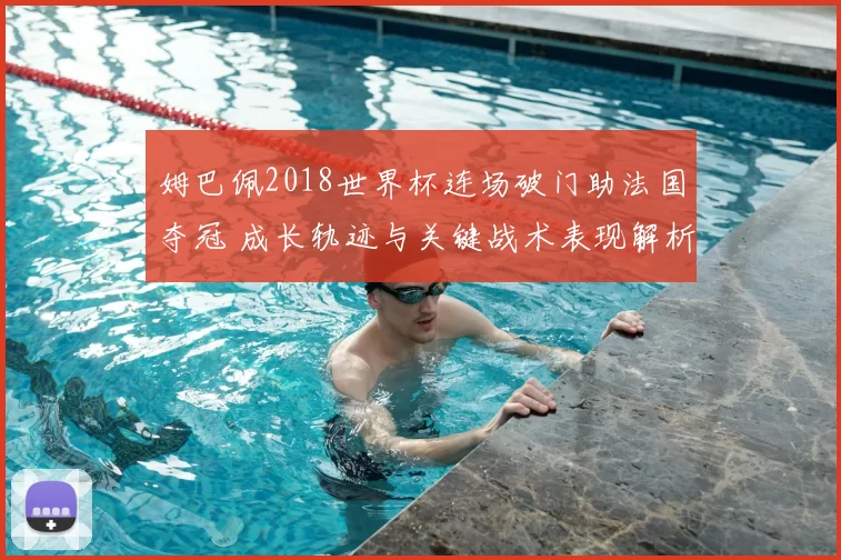 姆巴佩2018世界杯连场破门助法国夺冠 成长轨迹与关键战术表现解析