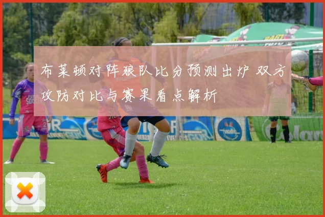 布莱顿对阵狼队比分预测出炉 双方攻防对比与赛果看点解析