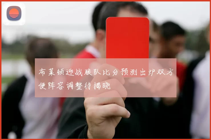 布莱顿迎战狼队比分预测出炉双方便阵容调整待揭晓