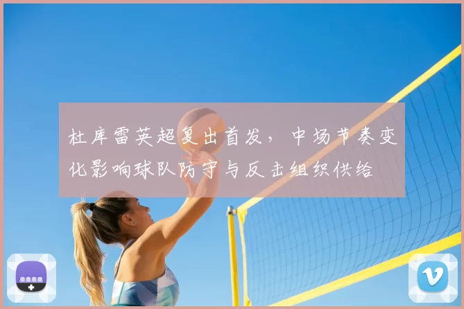 杜库雷英超复出首发，中场节奏变化影响球队防守与反击组织供给
